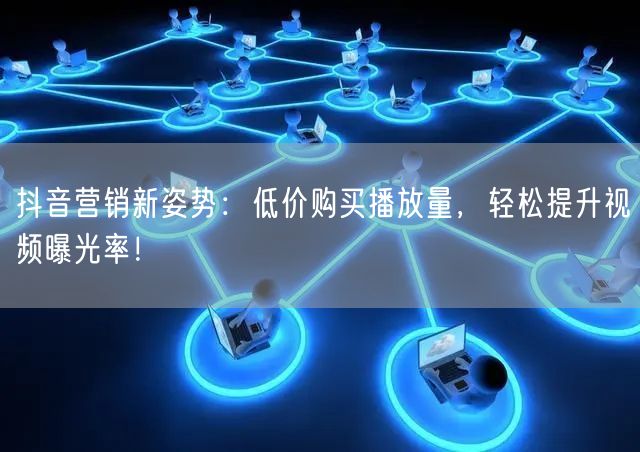抖音营销新姿势：低价购买播放量，轻松提升视频曝光率！