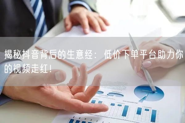 揭秘抖音背后的生意经：低价下单平台助力你的视频走红！