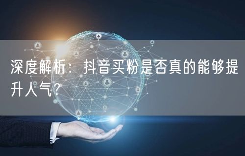 深度解析：抖音买粉是否真的能够提升人气？