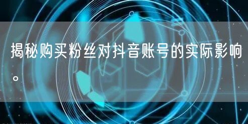揭秘购买粉丝对抖音账号的实际影响。