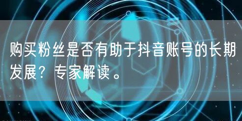 购买粉丝是否有助于抖音账号的长期发展？专家解读。