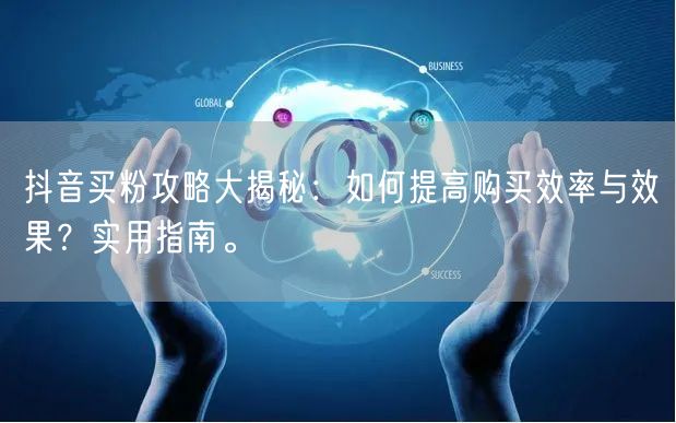 抖音买粉攻略大揭秘：如何提高购买效率与效果？实用指南。