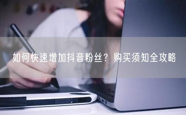 如何快速增加抖音粉丝？购买须知全攻略