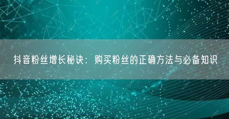 抖音粉丝增长秘诀：购买粉丝的正确方法与必备知识