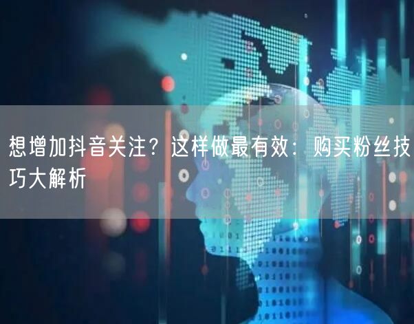 想增加抖音关注？这样做最有效：购买粉丝技巧大解析