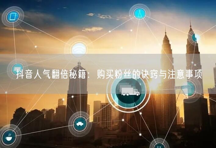 抖音人气翻倍秘籍：购买粉丝的诀窍与注意事项