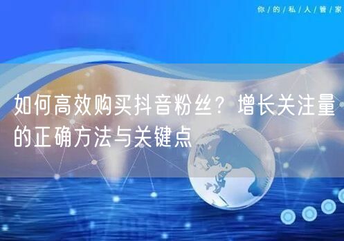 如何高效购买抖音粉丝？增长关注量的正确方法与关键点