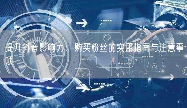 提升抖音影响力：购买粉丝的实用指南与注意事项