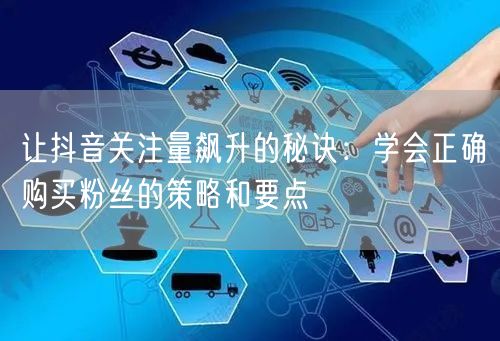 让抖音关注量飙升的秘诀：学会正确购买粉丝的策略和要点