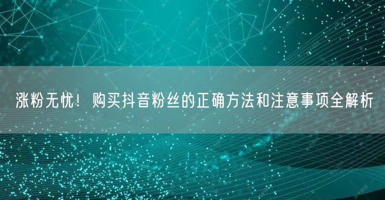 涨粉无忧！购买抖音粉丝的正确方法和注意事项全解析
