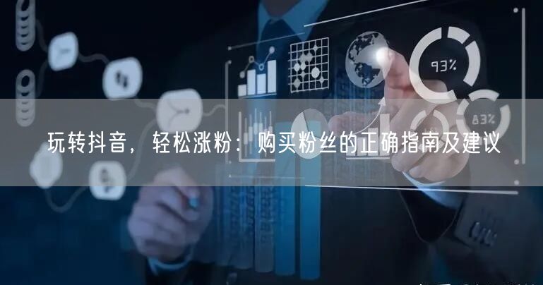 玩转抖音，轻松涨粉：购买粉丝的正确指南及建议