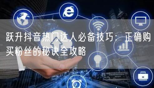 跃升抖音热门达人必备技巧：正确购买粉丝的秘诀全攻略