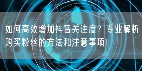 如何高效增加抖音关注度？专业解析购买粉丝的方法和注意事项！