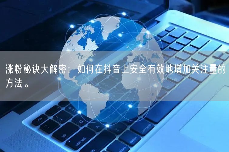 涨粉秘诀大解密：如何在抖音上安全有效地增加关注量的方法。