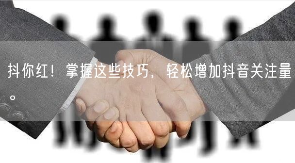 抖你红！掌握这些技巧，轻松增加抖音关注量。