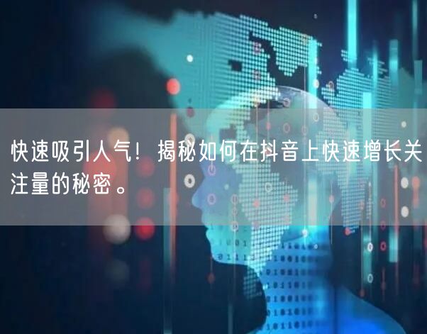 快速吸引人气！揭秘如何在抖音上快速增长关注量的秘密。
