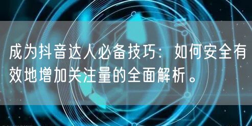 成为抖音达人必备技巧：如何安全有效地增加关注量的全面解析。
