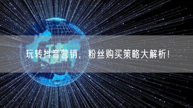 玩转抖音营销，粉丝购买策略大解析！