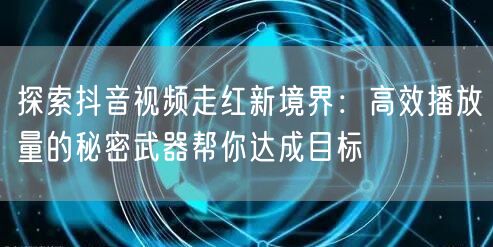 探索抖音视频走红新境界：高效播放量的秘密武器帮你达成目标
