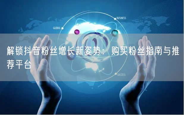 解锁抖音粉丝增长新姿势：购买粉丝指南与推荐平台