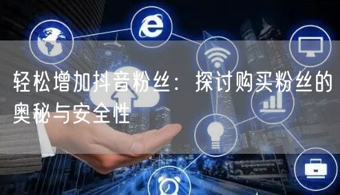 轻松增加抖音粉丝：探讨购买粉丝的奥秘与安全性