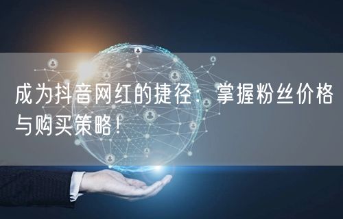 成为抖音网红的捷径：掌握粉丝价格与购买策略！