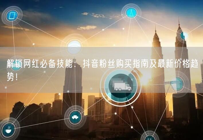 解锁网红必备技能：抖音粉丝购买指南及最新价格趋势！