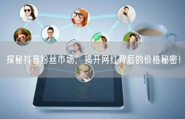 探秘抖音粉丝市场，揭开网红背后的价格秘密！