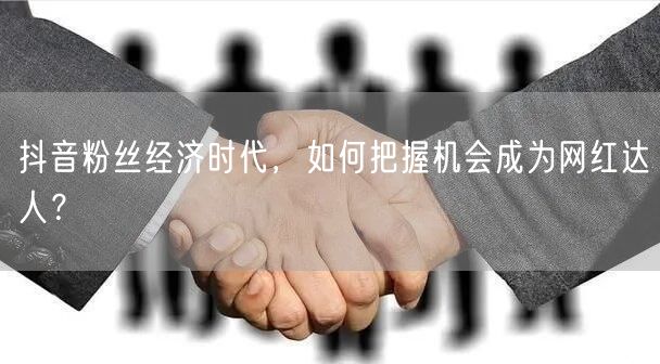 抖音粉丝经济时代，如何把握机会成为网红达人？