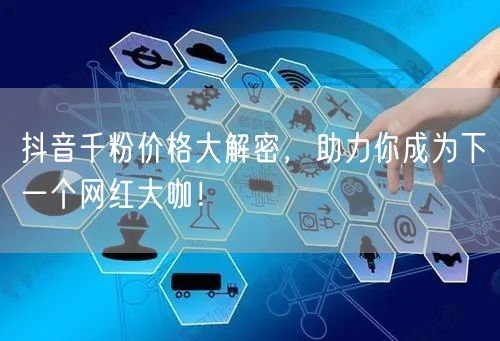 抖音千粉价格大解密，助力你成为下一个网红大咖！