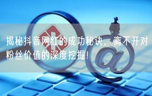 揭秘抖音网红的成功秘诀，离不开对粉丝价值的深度挖掘！