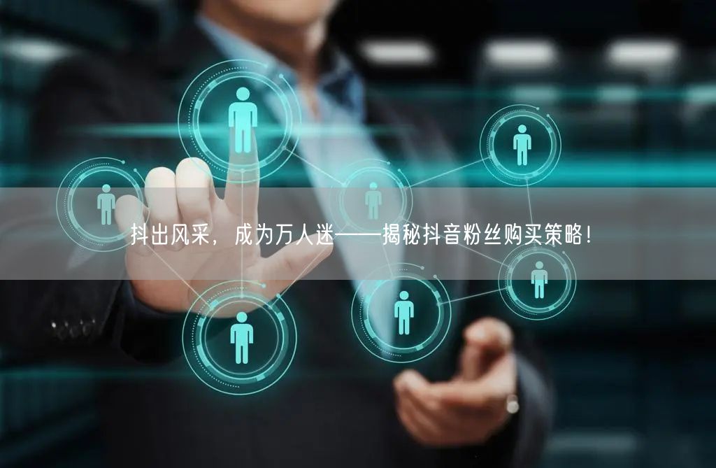 抖出风采，成为万人迷——揭秘抖音粉丝购买策略！