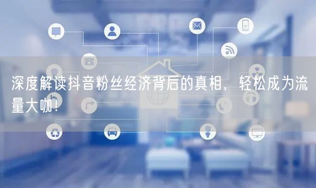 深度解读抖音粉丝经济背后的真相，轻松成为流量大咖！