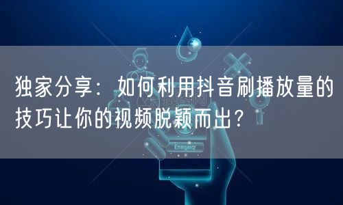 独家分享：如何利用抖音刷播放量的技巧让你的视频脱颖而出？