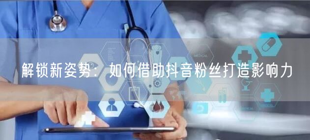 解锁新姿势：如何借助抖音粉丝打造影响力