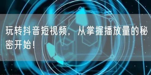 玩转抖音短视频，从掌握播放量的秘密开始！