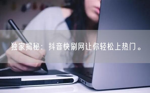 独家揭秘：抖音快刷网让你轻松上热门。