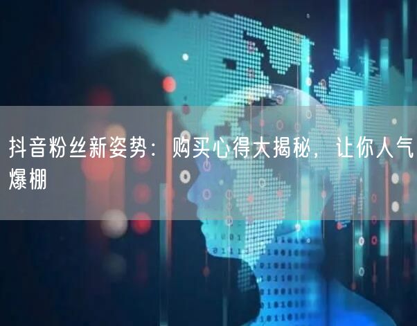 抖音粉丝新姿势：购买心得大揭秘，让你人气爆棚