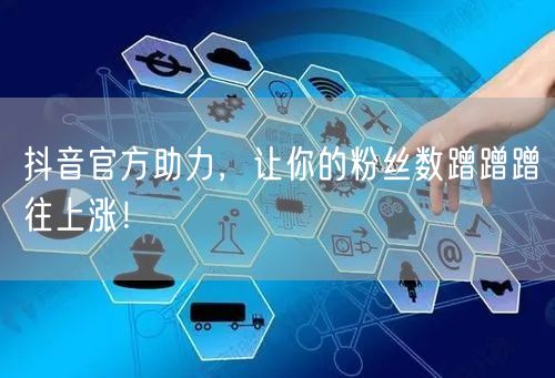 抖音官方助力，让你的粉丝数蹭蹭蹭往上涨！