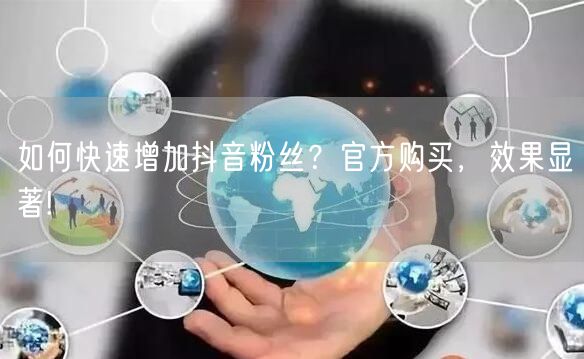 如何快速增加抖音粉丝？官方购买，效果显著!