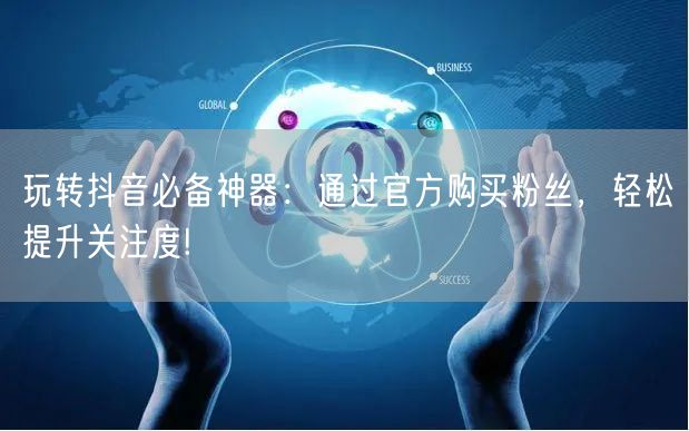 玩转抖音必备神器：通过官方购买粉丝，轻松提升关注度!