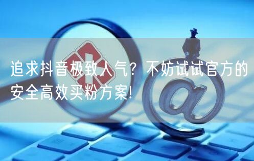 追求抖音极致人气？不妨试试官方的安全高效买粉方案!