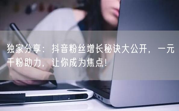 独家分享：抖音粉丝增长秘诀大公开，一元千粉助力，让你成为焦点！