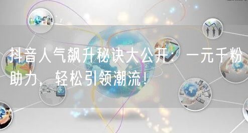 抖音人气飙升秘诀大公开：一元千粉助力，轻松引领潮流！