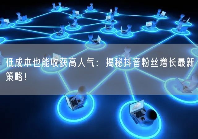 低成本也能收获高人气：揭秘抖音粉丝增长最新策略！