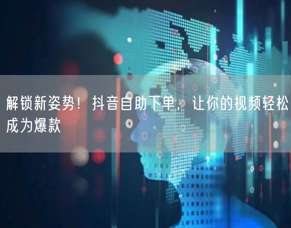 解锁新姿势！抖音自助下单，让你的视频轻松成为爆款