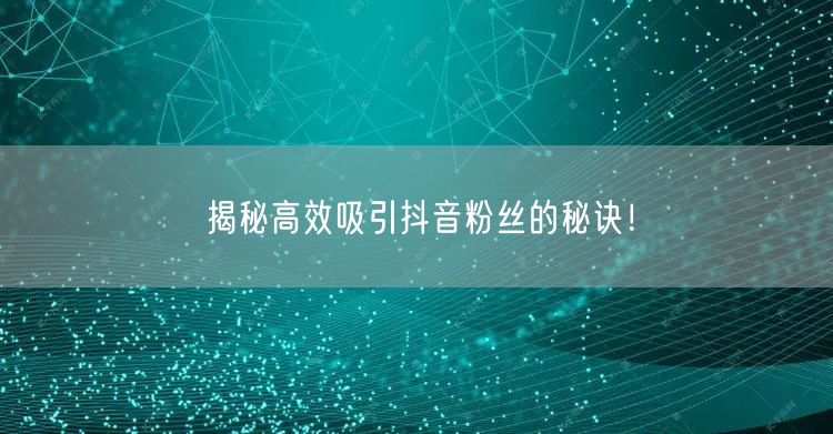 揭秘高效吸引抖音粉丝的秘诀！