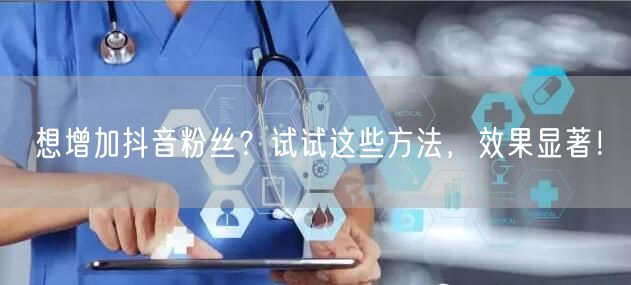 想增加抖音粉丝？试试这些方法，效果显著！
