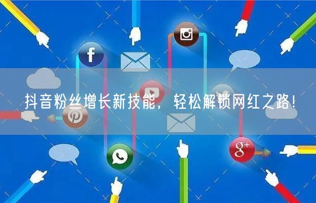 抖音粉丝增长新技能，轻松解锁网红之路！