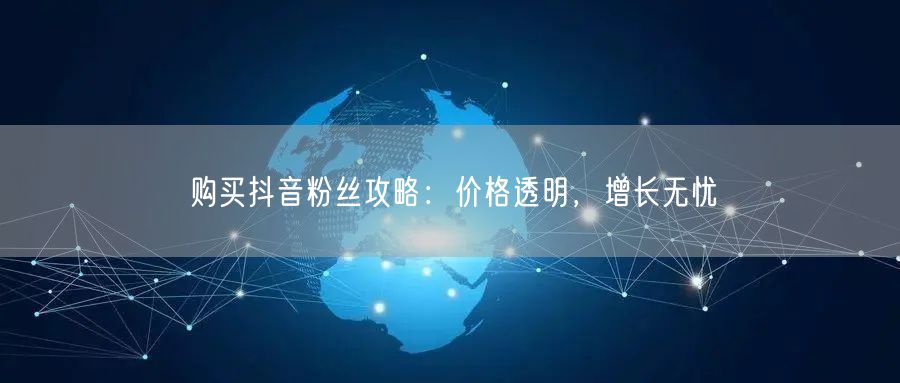 购买抖音粉丝攻略：价格透明，增长无忧